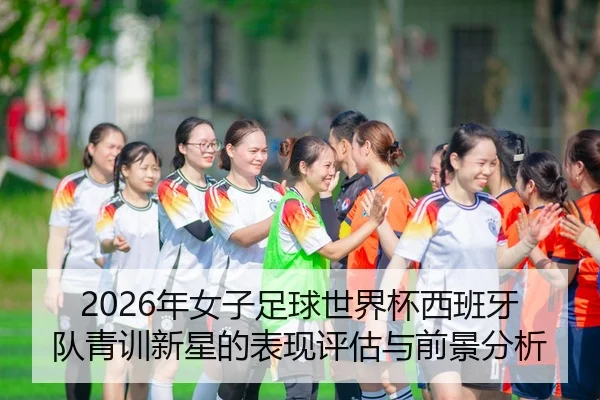 2026年女子足球世界杯西班牙队青训新星的表现评估与前景分析