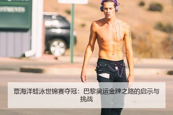 覃海洋蛙泳世锦赛夺冠：巴黎奥运金牌之路的启示与挑战