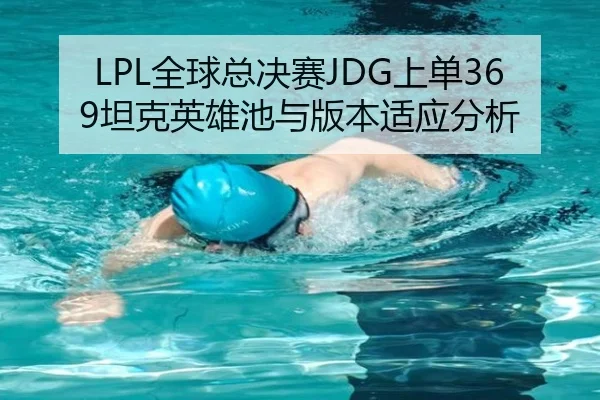 LPL全球总决赛JDG上单369坦克英雄池与版本适应分析