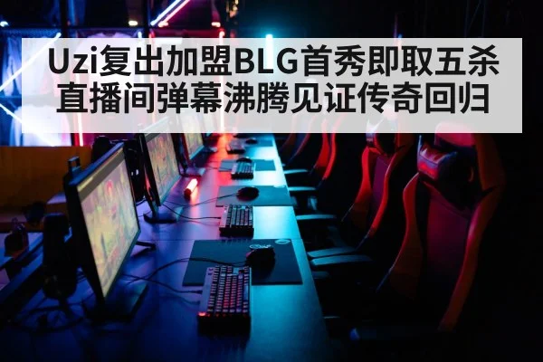 Uzi复出加盟BLG首秀即取五杀 直播间弹幕沸腾见证传奇回归
