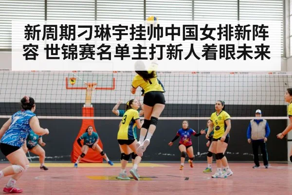 新周期刁琳宇挂帅中国女排新阵容 世锦赛名单主打新人着眼未来