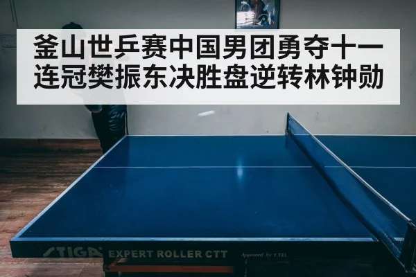 釜山世乒赛中国男团勇夺十一连冠樊振东决胜盘逆转林钟勋